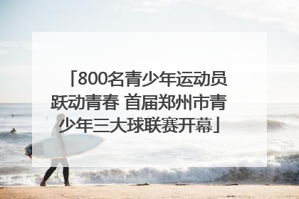 800名青少年运动员跃动青春 首届郑州市青少年三大球联赛开幕