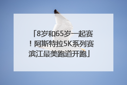 8岁和65岁一起赛！阿斯特拉5K系列赛滨江最美跑道开跑