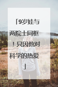 9岁娃与两院士同框！只因他对科学的热爱