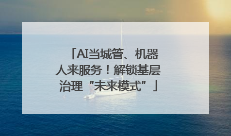 AI当城管、机器人来服务！解锁基层治理“未来模式”