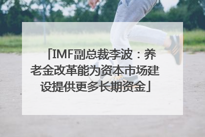 IMF副总裁李波：养老金改革能为资本市场建设提供更多长期资金