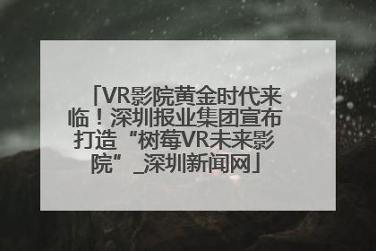 VR影院黄金时代来临！深圳报业集团宣布打造“树莓VR未来影院”_深圳新闻网