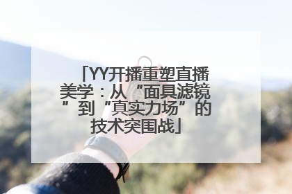 YY开播重塑直播美学：从“面具滤镜”到“真实力场”的技术突围战