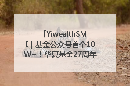YiwealthSMI｜基金公众号首个10W+！华夏基金27周年讲述四代人的财富故事