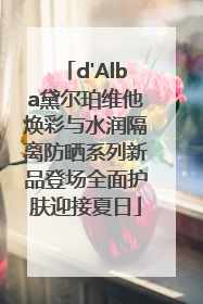 d'Alba黛尔珀维他焕彩与水润隔离防晒系列新品登场全面护肤迎接夏日